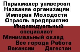 Парикмахер-универсал › Название организации ­ Империя Молодости › Отрасль предприятия ­ Индивидуальный специалист › Минимальный оклад ­ 40 000 - Все города Работа » Вакансии   . Дагестан респ.,Кизилюрт г.